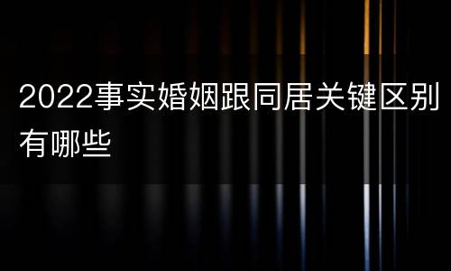 2022事实婚姻跟同居关键区别有哪些