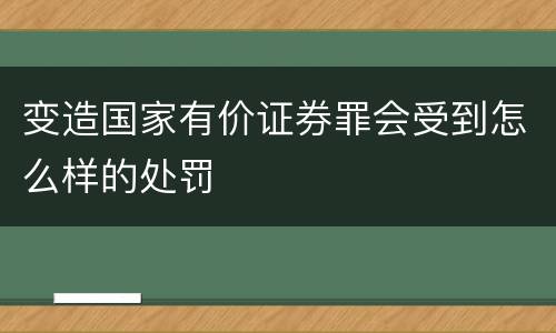 变造国家有价证券罪会受到怎么样的处罚
