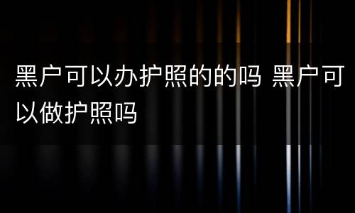 黑户可以办护照的的吗 黑户可以做护照吗