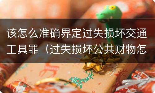 该怎么准确界定过失损坏交通工具罪（过失损坏公共财物怎么处理）
