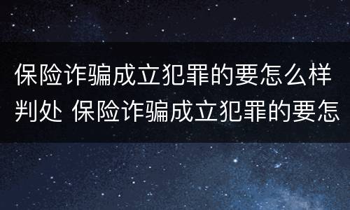 保险诈骗成立犯罪的要怎么样判处 保险诈骗成立犯罪的要怎么样判处呢