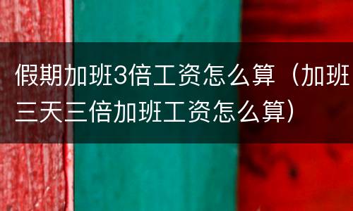 假期加班3倍工资怎么算（加班三天三倍加班工资怎么算）