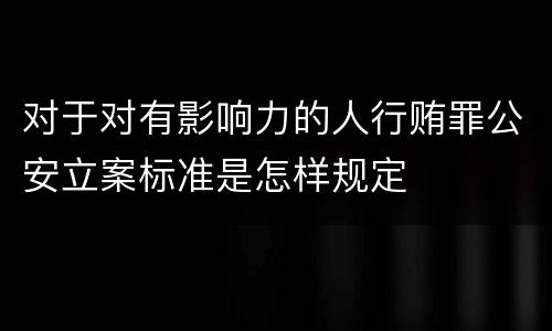 对于对有影响力的人行贿罪公安立案标准是怎样规定