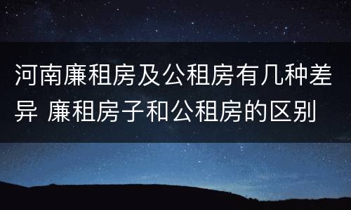 河南廉租房及公租房有几种差异 廉租房子和公租房的区别