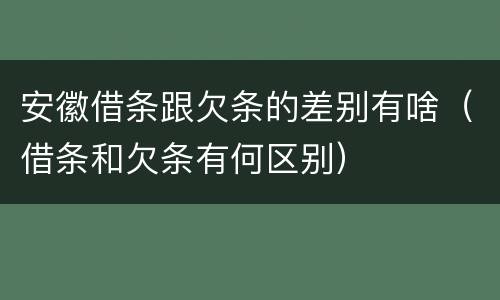 安徽借条跟欠条的差别有啥（借条和欠条有何区别）