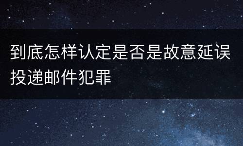 到底怎样认定是否是故意延误投递邮件犯罪