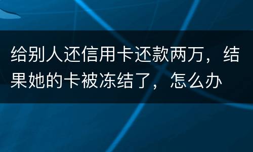 给别人还信用卡还款两万，结果她的卡被冻结了，怎么办
