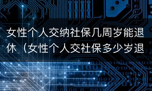 女性个人交纳社保几周岁能退休(女性个人交社保多少岁退休)