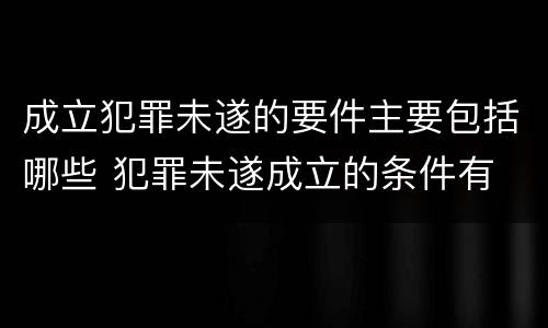 成立犯罪未遂的要件主要包括哪些 犯罪未遂成立的条件有