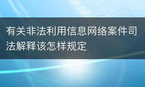 有关非法利用信息网络案件司法解释该怎样规定