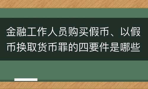金融工作人员购买假币、以假币换取货币罪的四要件是哪些