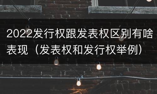 2022发行权跟发表权区别有啥表现（发表权和发行权举例）