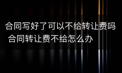 合同写好了可以不给转让费吗 合同转让费不给怎么办