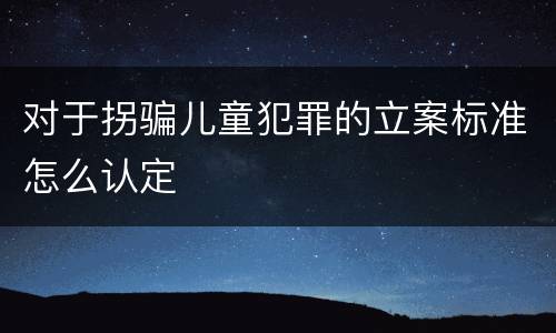 对于拐骗儿童犯罪的立案标准怎么认定