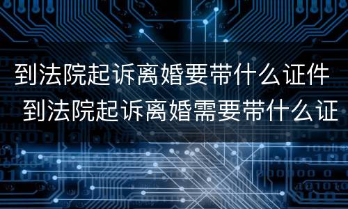 到法院起诉离婚要带什么证件 到法院起诉离婚需要带什么证件
