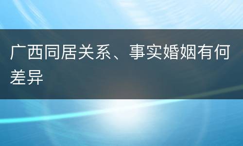 广西同居关系、事实婚姻有何差异
