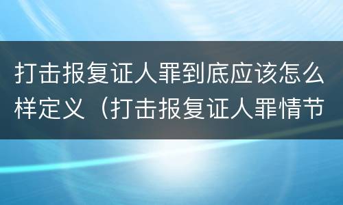 打击报复证人罪到底应该怎么样定义（打击报复证人罪情节严重）