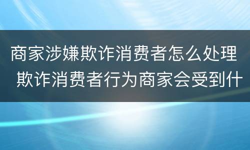 商家涉嫌欺诈消费者怎么处理 欺诈消费者行为商家会受到什么处罚