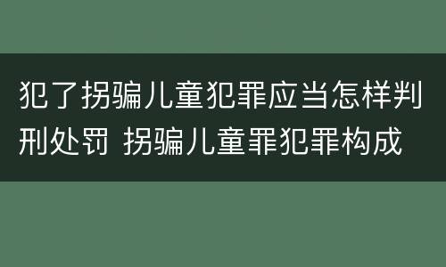 犯了拐骗儿童犯罪应当怎样判刑处罚 拐骗儿童罪犯罪构成