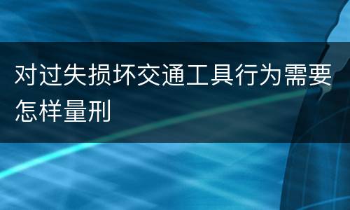 对过失损坏交通工具行为需要怎样量刑