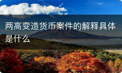 两高变造货币案件的解释具体是什么