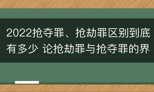 2022抢夺罪、抢劫罪区别到底有多少 论抢劫罪与抢夺罪的界限