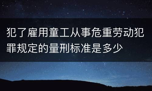 犯了雇用童工从事危重劳动犯罪规定的量刑标准是多少