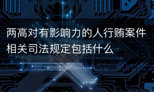 两高对有影响力的人行贿案件相关司法规定包括什么