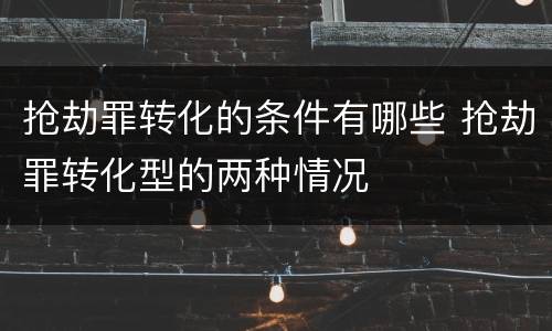 抢劫罪转化的条件有哪些 抢劫罪转化型的两种情况