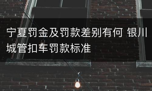宁夏罚金及罚款差别有何 银川城管扣车罚款标准