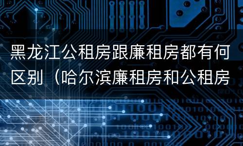 黑龙江公租房跟廉租房都有何区别（哈尔滨廉租房和公租房有什么区别）