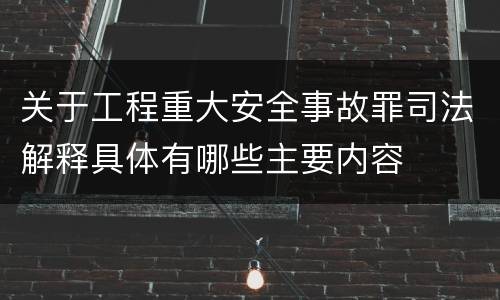 关于工程重大安全事故罪司法解释具体有哪些主要内容