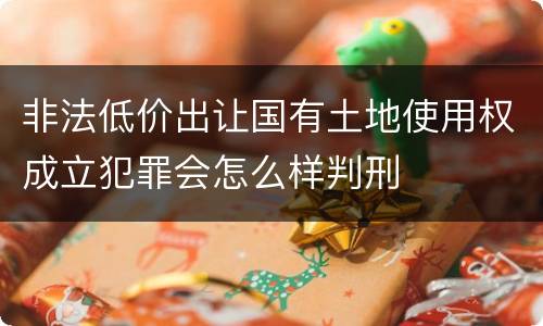 非法低价出让国有土地使用权成立犯罪会怎么样判刑