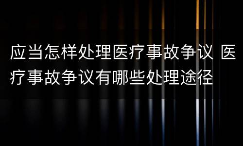应当怎样处理医疗事故争议 医疗事故争议有哪些处理途径