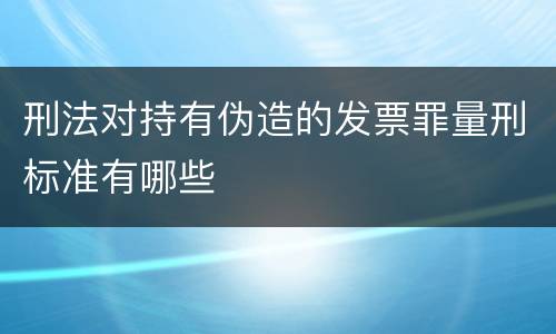 刑法对持有伪造的发票罪量刑标准有哪些