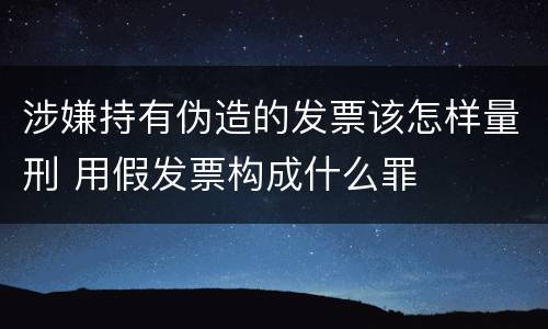 涉嫌持有伪造的发票该怎样量刑 用假发票构成什么罪