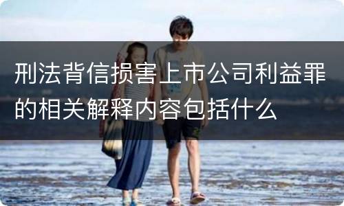 刑法背信损害上市公司利益罪的相关解释内容包括什么