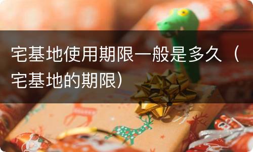宅基地使用期限一般是多久（宅基地的期限）