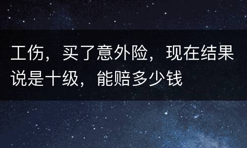 工伤，买了意外险，现在结果说是十级，能赔多少钱