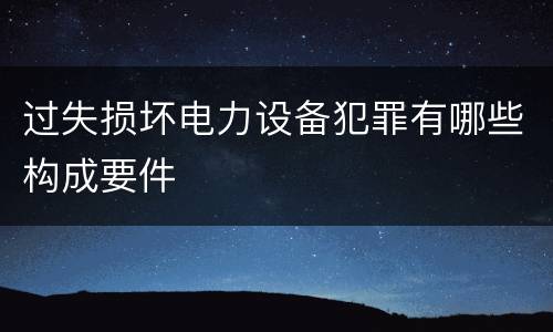 过失损坏电力设备犯罪有哪些构成要件