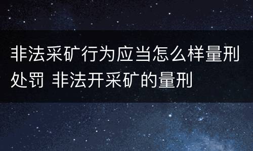 非法采矿行为应当怎么样量刑处罚 非法开采矿的量刑