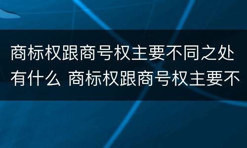 商标权跟商号权主要不同之处有什么 商标权跟商号权主要不同之处有什么区别