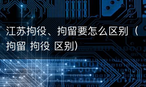 江苏拘役、拘留要怎么区别（拘留 拘役 区别）