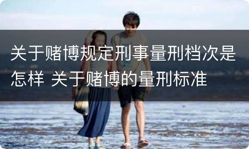 关于赌博规定刑事量刑档次是怎样 关于赌博的量刑标准