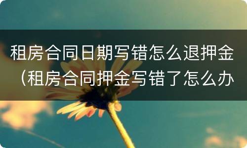 租房合同日期写错怎么退押金（租房合同押金写错了怎么办）