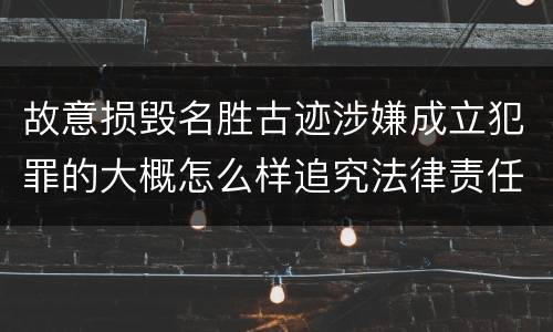 故意损毁名胜古迹涉嫌成立犯罪的大概怎么样追究法律责任