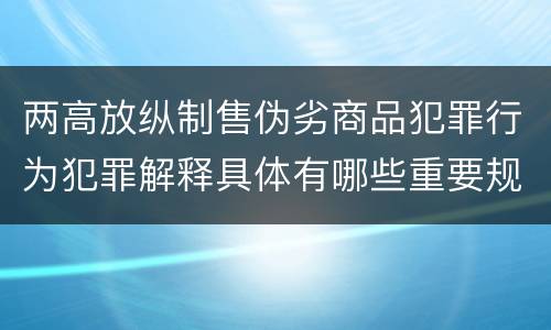 两高放纵制售伪劣商品犯罪行为犯罪解释具体有哪些重要规定