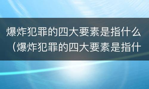 爆炸犯罪的四大要素是指什么（爆炸犯罪的四大要素是指什么呢）