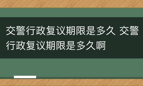 交警行政复议期限是多久 交警行政复议期限是多久啊