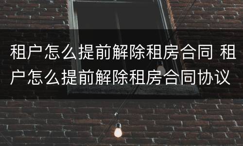 租户怎么提前解除租房合同 租户怎么提前解除租房合同协议
